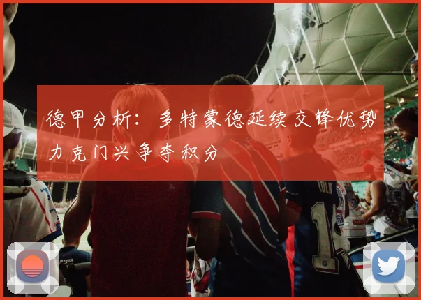 德甲分析：多特蒙德延续交锋优势力克门兴争夺积分