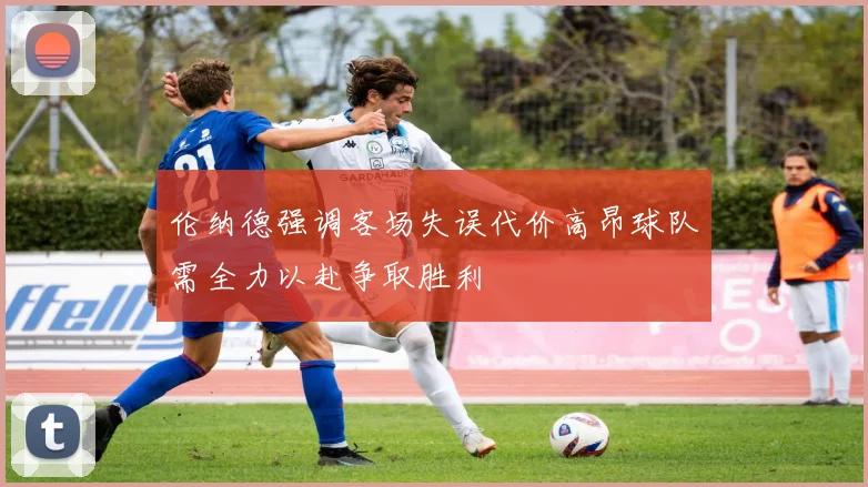 伦纳德强调客场失误代价高昂球队需全力以赴争取胜利