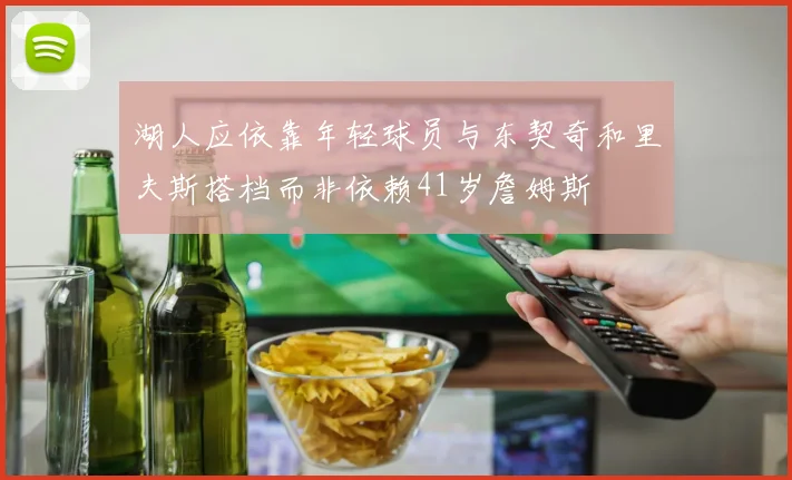 湖人应依靠年轻球员与东契奇和里夫斯搭档而非依赖41岁詹姆斯