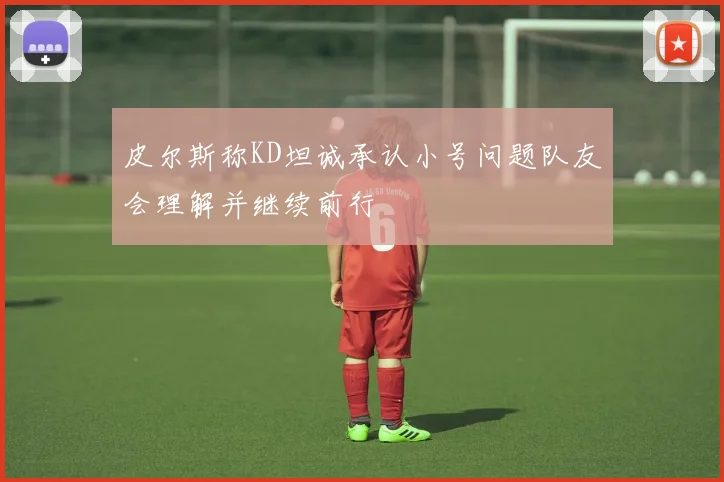 皮尔斯称KD坦诚承认小号问题队友会理解并继续前行