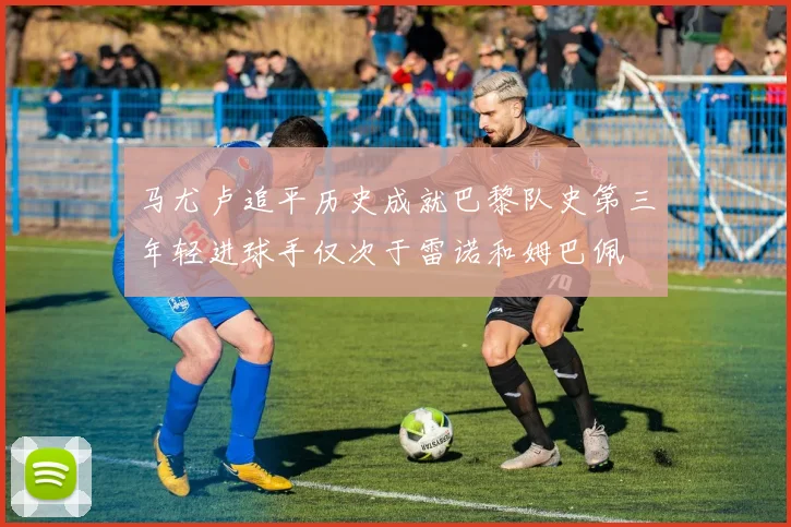马尤卢追平历史成就巴黎队史第三年轻进球手仅次于雷诺和姆巴佩