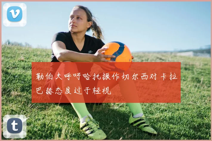 勒伯夫呼吁哈托振作切尔西对卡拉巴赫态度过于轻视