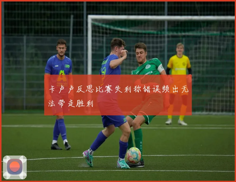 卡卢卢反思比赛失利称错误频出无法带走胜利
