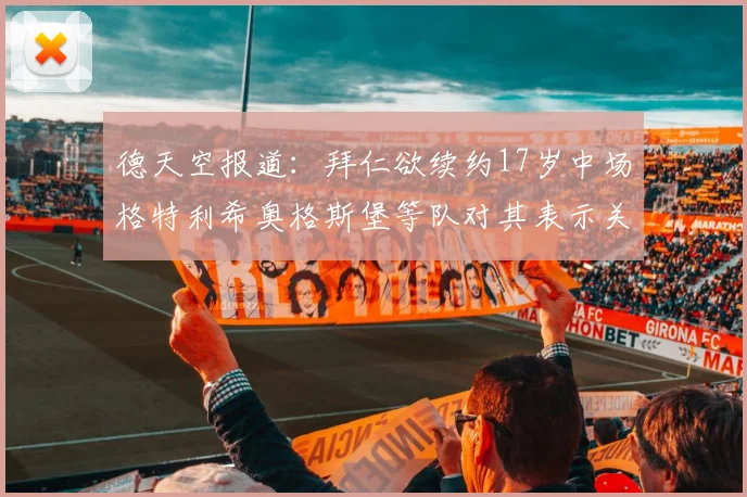 德天空报道：拜仁欲续约17岁中场格特利希奥格斯堡等队对其表示关注