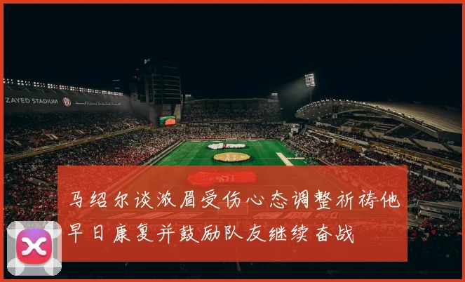 马绍尔谈浓眉受伤心态调整祈祷他早日康复并鼓励队友继续奋战