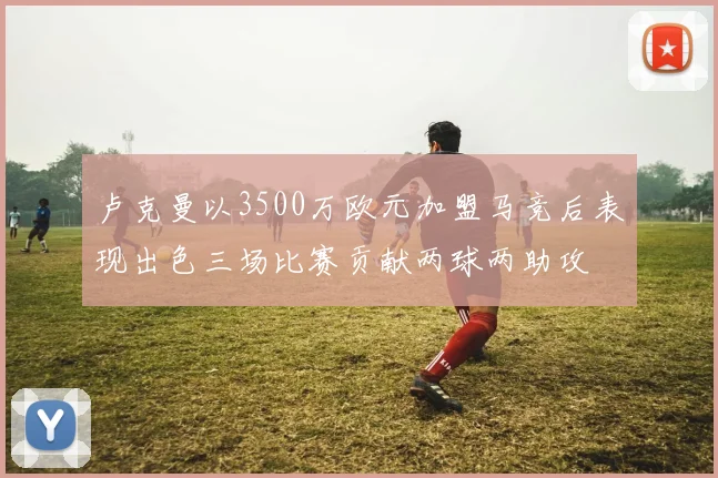 卢克曼以3500万欧元加盟马竞后表现出色三场比赛贡献两球两助攻