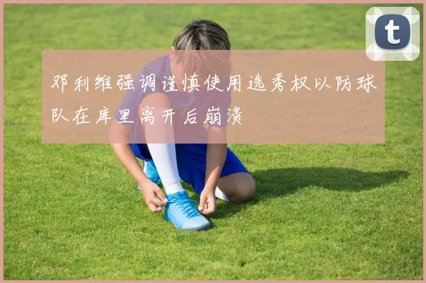 邓利维强调谨慎使用选秀权以防球队在库里离开后崩溃