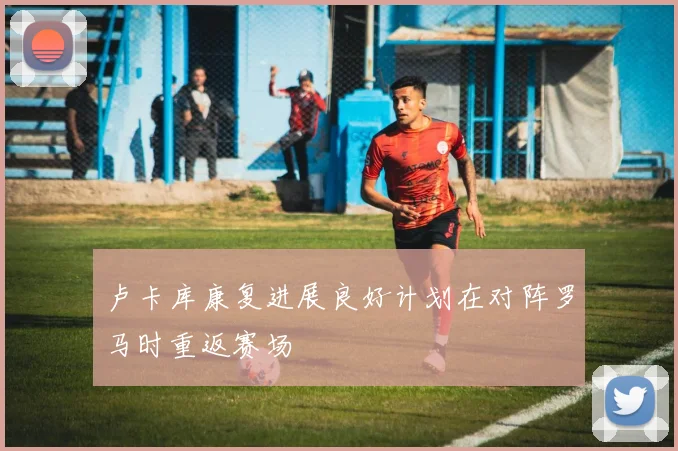 卢卡库康复进展良好计划在对阵罗马时重返赛场