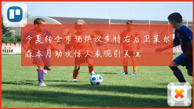 今夏转会市场热议多特右后卫莱尔森本月助攻惊人表现引关注