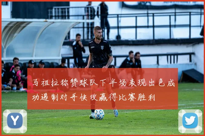马祖拉称赞球队下半场表现出色成功遏制对手快攻赢得比赛胜利