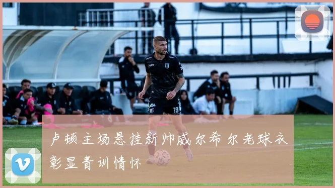 卢顿主场悬挂新帅威尔希尔老球衣彰显青训情怀