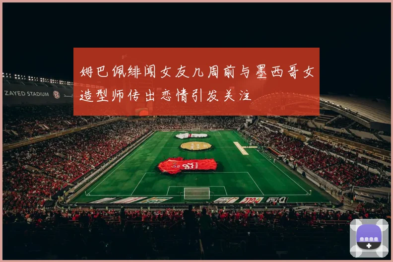 姆巴佩绯闻女友几周前与墨西哥女造型师传出恋情引发关注