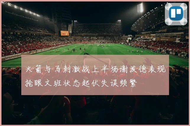 火箭与马刺激战上半场谢泼德表现抢眼文班状态起伏失误频繁