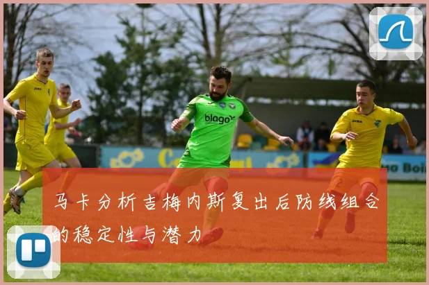 马卡分析吉梅内斯复出后防线组合的稳定性与潜力