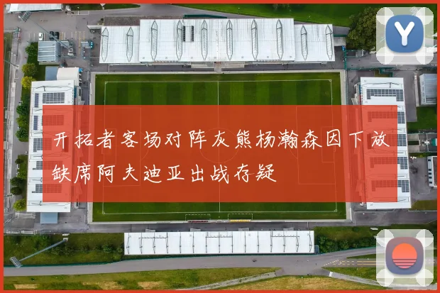 开拓者客场对阵灰熊杨瀚森因下放缺席阿夫迪亚出战存疑