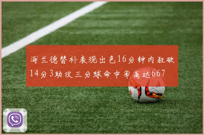 海兰德替补表现出色16分钟内狂砍14分3助攻三分球命中率高达667