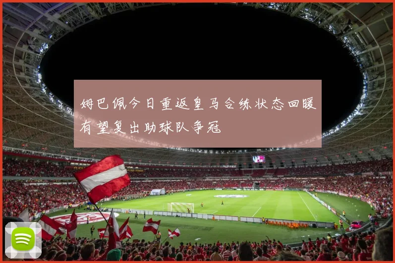 姆巴佩今日重返皇马合练状态回暖有望复出助球队争冠